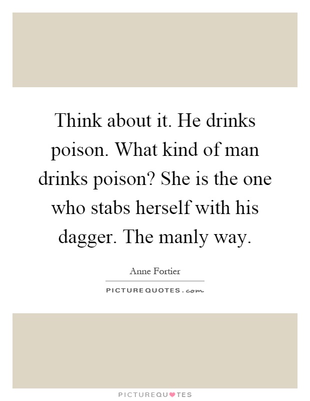 Think about it. He drinks poison. What kind of man drinks poison? She is the one who stabs herself with his dagger. The manly way Picture Quote #1