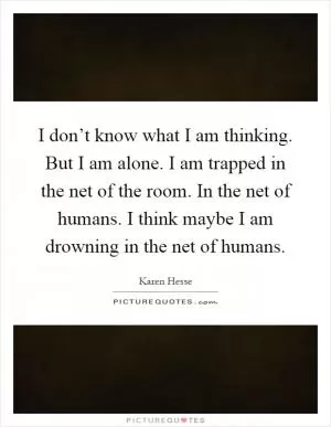 I don’t know what I am thinking. But I am alone. I am trapped in the net of the room. In the net of humans. I think maybe I am drowning in the net of humans Picture Quote #1