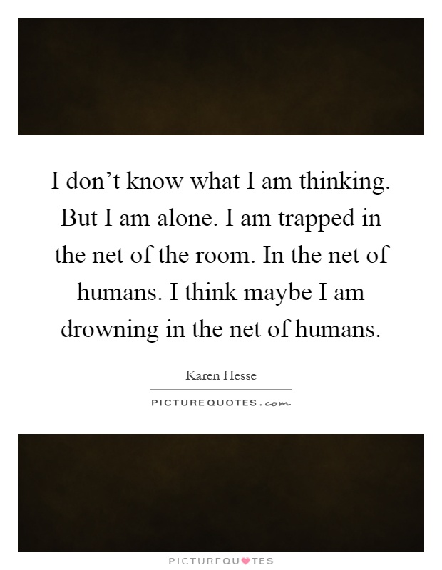 I don't know what I am thinking. But I am alone. I am trapped in the net of the room. In the net of humans. I think maybe I am drowning in the net of humans Picture Quote #1