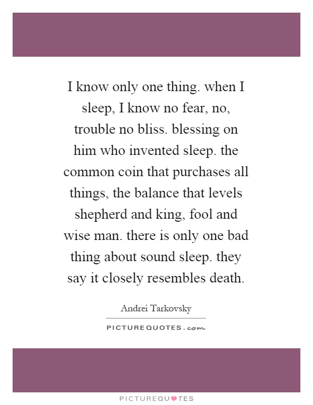 I know only one thing. when I sleep, I know no fear, no, trouble no bliss. blessing on him who invented sleep. the common coin that purchases all things, the balance that levels shepherd and king, fool and wise man. there is only one bad thing about sound sleep. they say it closely resembles death Picture Quote #1