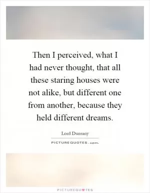 Then I perceived, what I had never thought, that all these staring houses were not alike, but different one from another, because they held different dreams Picture Quote #1