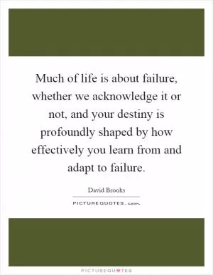 Much of life is about failure, whether we acknowledge it or not, and your destiny is profoundly shaped by how effectively you learn from and adapt to failure Picture Quote #1