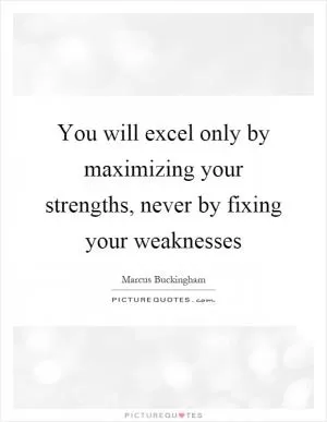 You will excel only by maximizing your strengths, never by fixing your weaknesses Picture Quote #1