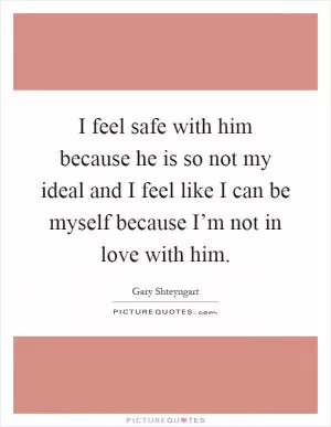 I feel safe with him because he is so not my ideal and I feel like I can be myself because I’m not in love with him Picture Quote #1