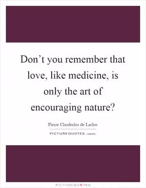 Don’t you remember that love, like medicine, is only the art of encouraging nature? Picture Quote #1