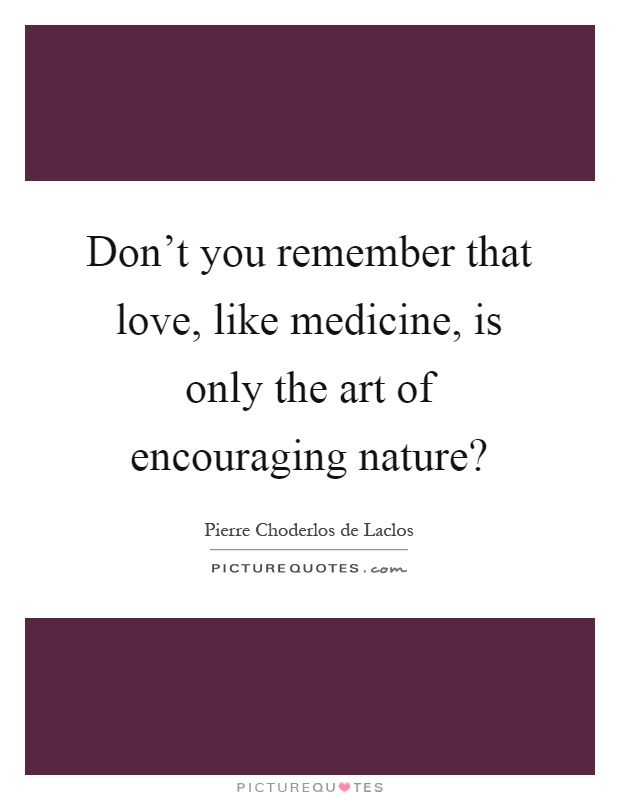 Don't you remember that love, like medicine, is only the art of encouraging nature? Picture Quote #1