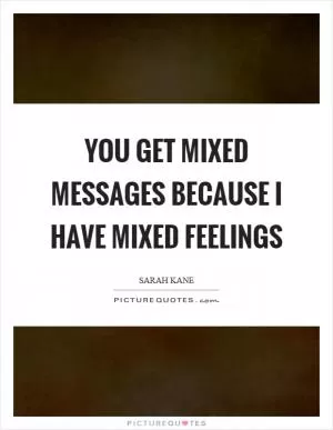 You get mixed messages because I have mixed feelings Picture Quote #1