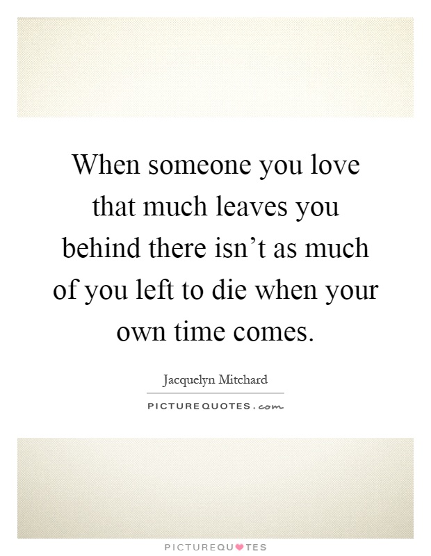 When someone you love that much leaves you behind there isn't as much of you left to die when your own time comes Picture Quote #1