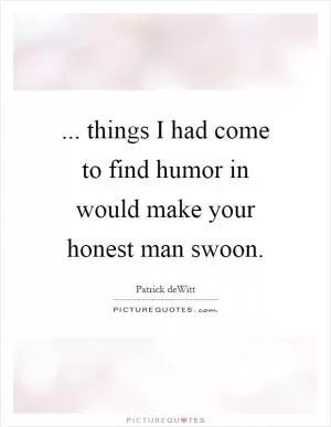 ... things I had come to find humor in would make your honest man swoon Picture Quote #1