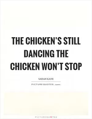 The chicken’s still dancing the chicken won’t stop Picture Quote #1