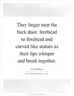 They linger near the back door, forehead to forehead and curved like statues as their lips whisper and brush together Picture Quote #1