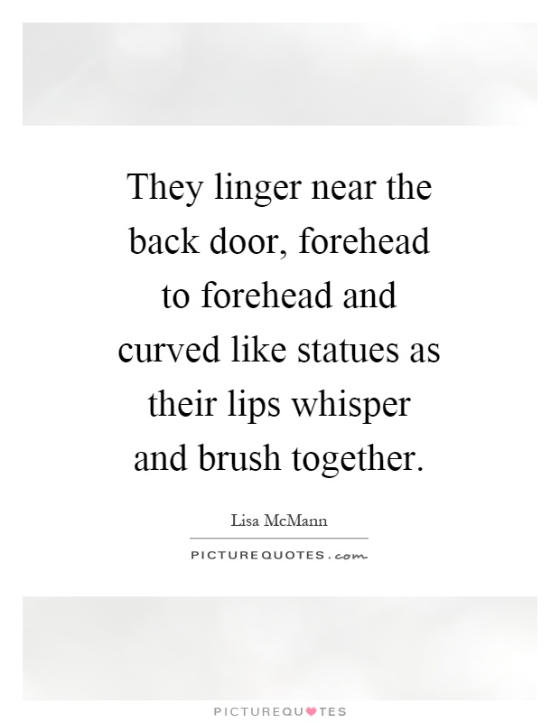 They linger near the back door, forehead to forehead and curved like statues as their lips whisper and brush together Picture Quote #1