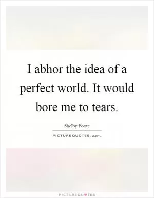 I abhor the idea of a perfect world. It would bore me to tears Picture Quote #1
