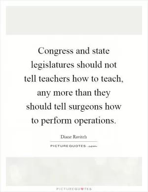 Congress and state legislatures should not tell teachers how to teach, any more than they should tell surgeons how to perform operations Picture Quote #1