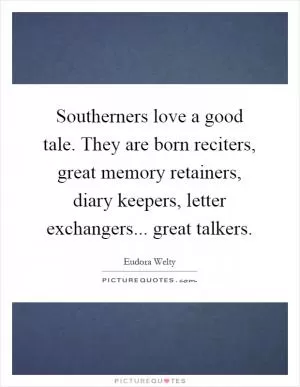 Southerners love a good tale. They are born reciters, great memory retainers, diary keepers, letter exchangers... great talkers Picture Quote #1