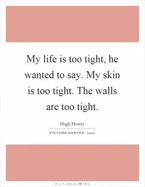 My life is too tight, he wanted to say. My skin is too tight. The walls are too tight Picture Quote #1