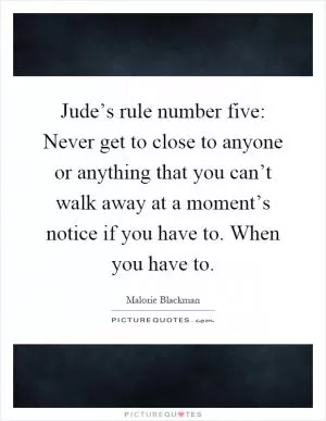 Jude’s rule number five: Never get to close to anyone or anything that you can’t walk away at a moment’s notice if you have to. When you have to Picture Quote #1