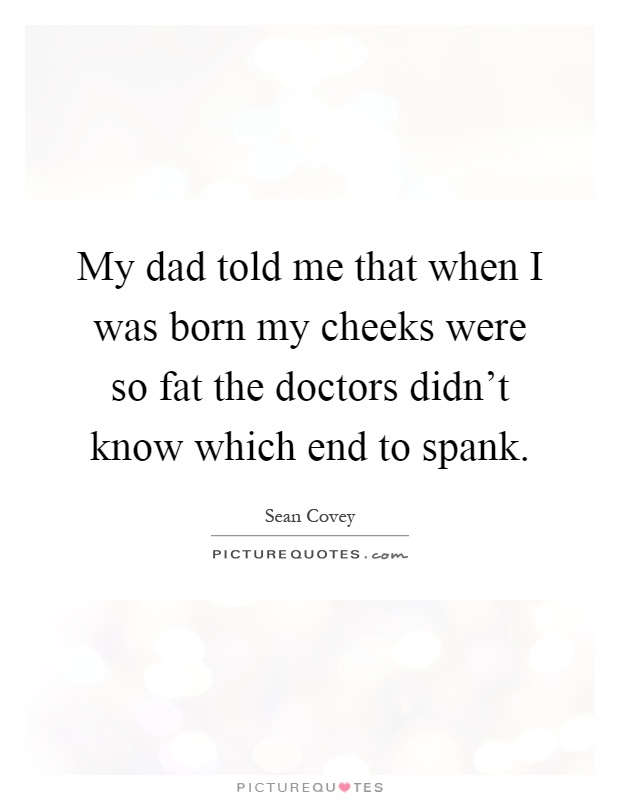 My dad told me that when I was born my cheeks were so fat the doctors didn't know which end to spank Picture Quote #1