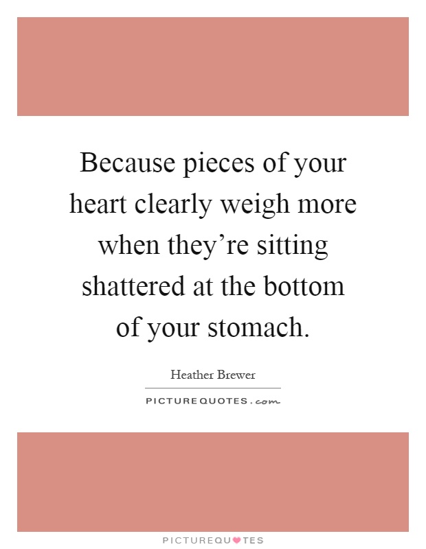 Because pieces of your heart clearly weigh more when they're sitting shattered at the bottom of your stomach Picture Quote #1