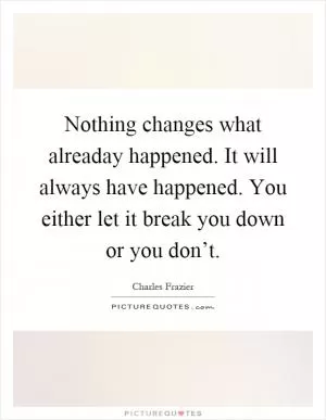Nothing changes what alreaday happened. It will always have happened. You either let it break you down or you don’t Picture Quote #1