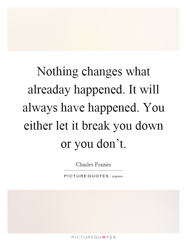 Nothing changes what alreaday happened. It will always have happened. You either let it break you down or you don't Picture Quote #1
