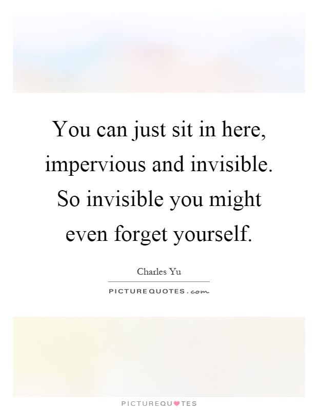 You can just sit in here, impervious and invisible. So invisible you might even forget yourself Picture Quote #1