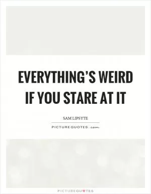 Everything’s weird if you stare at it Picture Quote #1