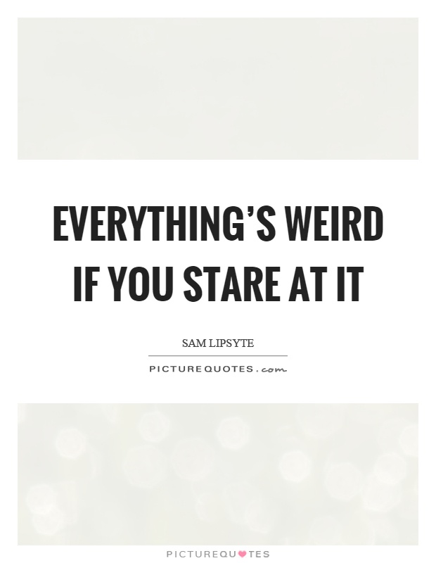 Everything's weird if you stare at it Picture Quote #1