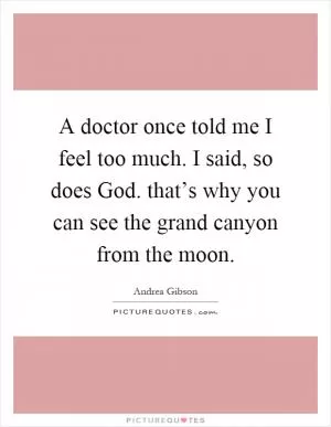 A doctor once told me I feel too much. I said, so does God. that’s why you can see the grand canyon from the moon Picture Quote #1