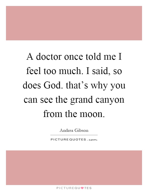 A doctor once told me I feel too much. I said, so does God. that's why you can see the grand canyon from the moon Picture Quote #1