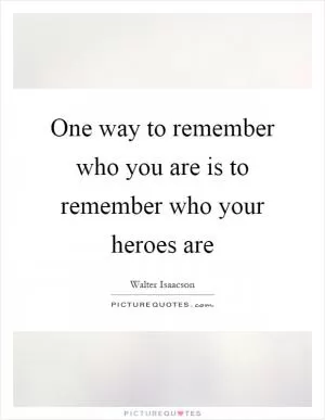 One way to remember who you are is to remember who your heroes are Picture Quote #1