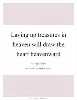 Laying up treasures in heaven will draw the heart heavenward Picture Quote #1