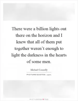 There were a billion lights out there on the horizon and I knew that all of them put together weren’t enough to light the darkness in the hearts of some men Picture Quote #1