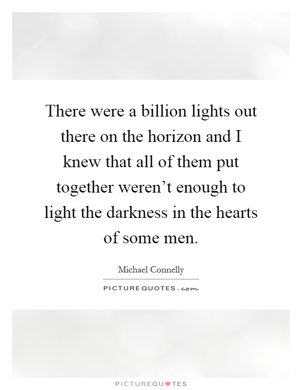 There were a billion lights out there on the horizon and I knew that all of them put together weren't enough to light the darkness in the hearts of some men Picture Quote #1