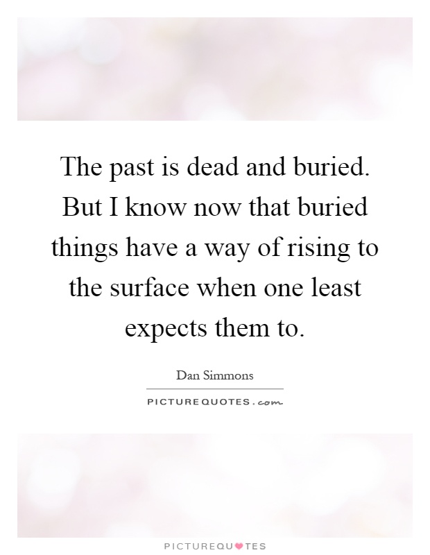 The past is dead and buried. But I know now that buried things have a way of rising to the surface when one least expects them to Picture Quote #1