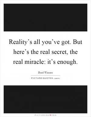 Reality’s all you’ve got. But here’s the real secret, the real miracle: it’s enough Picture Quote #1