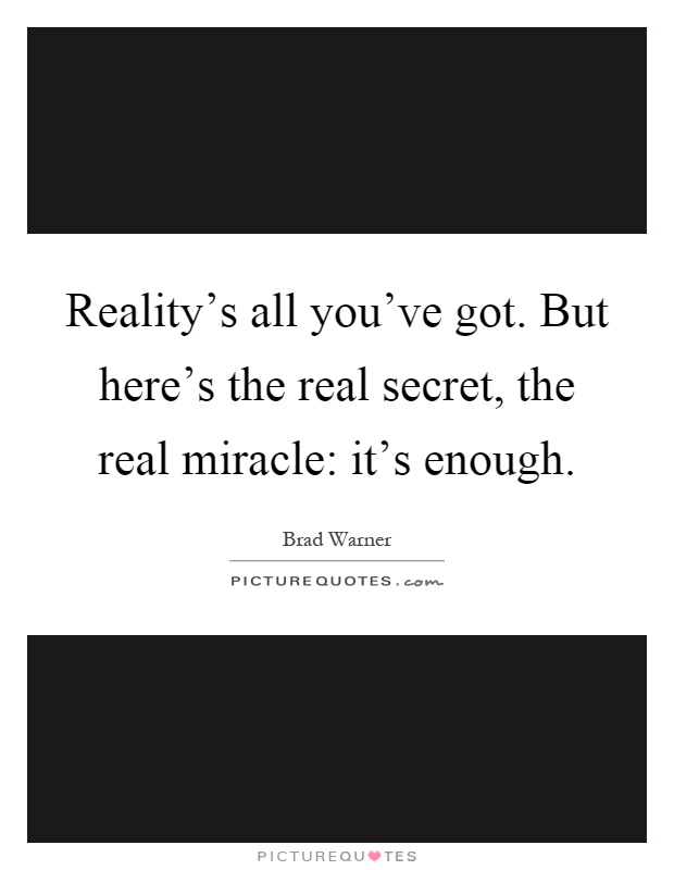 Reality's all you've got. But here's the real secret, the real miracle: it's enough Picture Quote #1