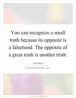 You can recognize a small truth because its opposite is a falsehood. The opposite of a great truth is another truth Picture Quote #1