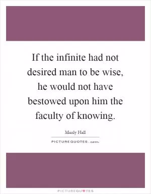 If the infinite had not desired man to be wise, he would not have bestowed upon him the faculty of knowing Picture Quote #1