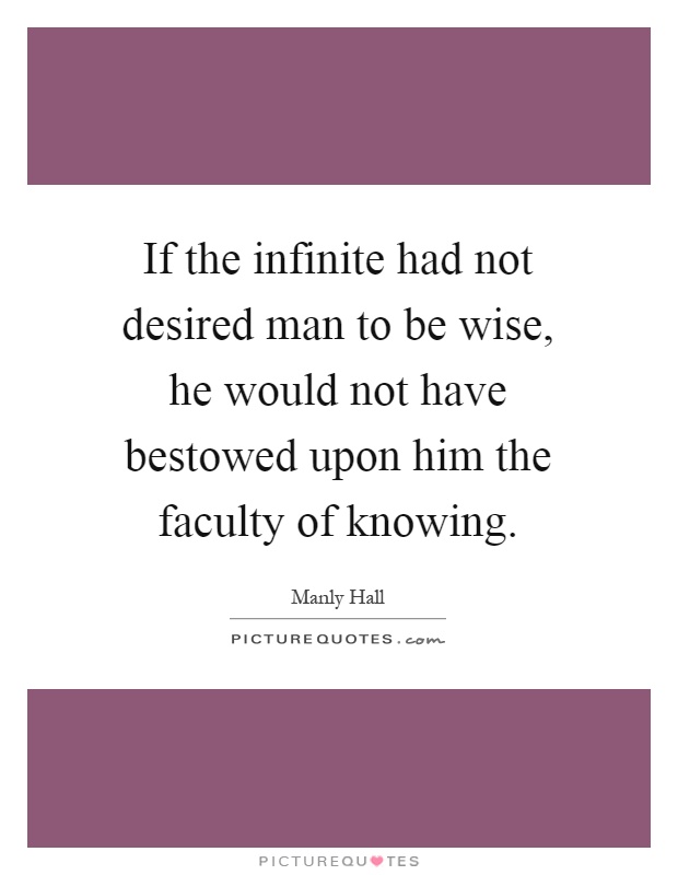 If the infinite had not desired man to be wise, he would not have bestowed upon him the faculty of knowing Picture Quote #1