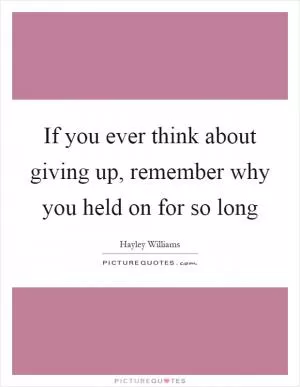 If you ever think about giving up, remember why you held on for so long Picture Quote #1