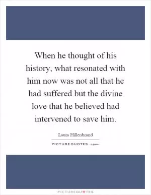 When he thought of his history, what resonated with him now was not all that he had suffered but the divine love that he believed had intervened to save him Picture Quote #1