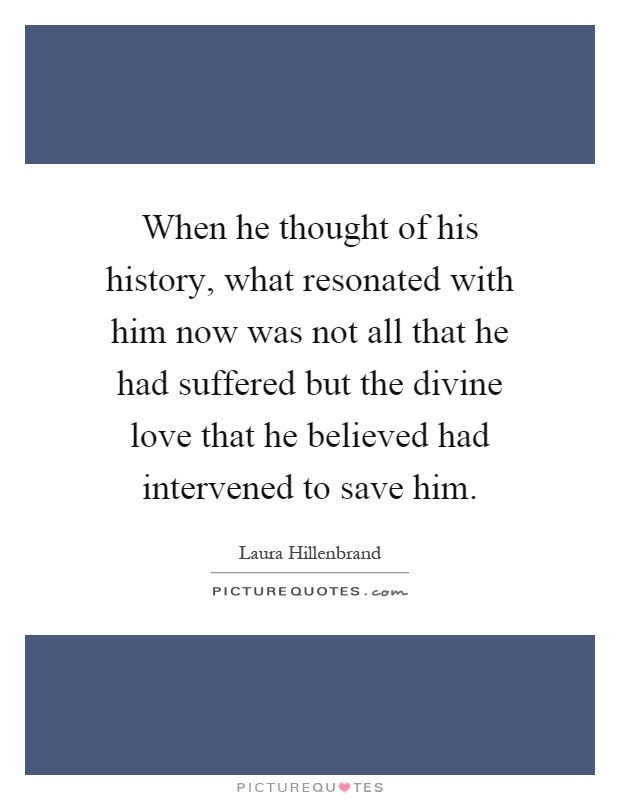 When he thought of his history, what resonated with him now was not all that he had suffered but the divine love that he believed had intervened to save him Picture Quote #1