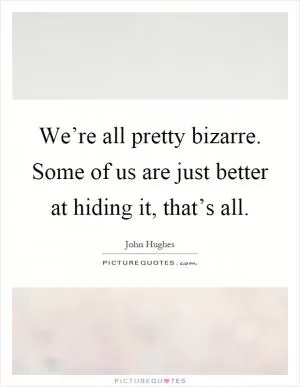 We’re all pretty bizarre. Some of us are just better at hiding it, that’s all Picture Quote #2