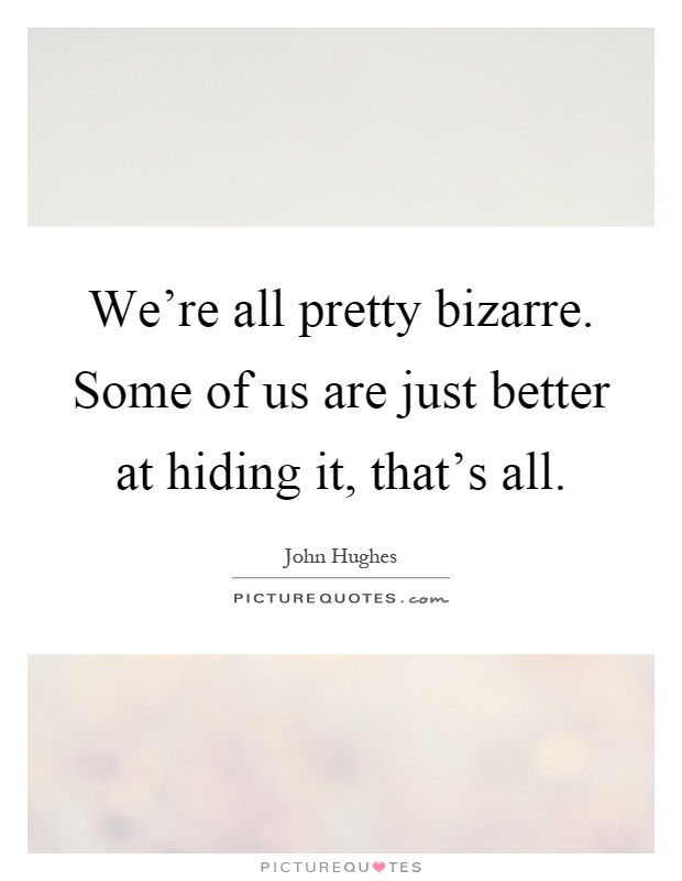 We're all pretty bizarre. Some of us are just better at hiding it, that's all Picture Quote #1