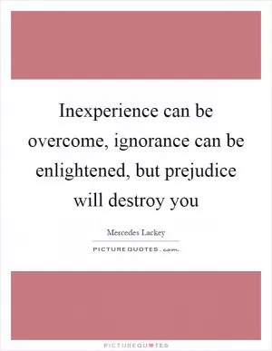 Inexperience can be overcome, ignorance can be enlightened, but prejudice will destroy you Picture Quote #1
