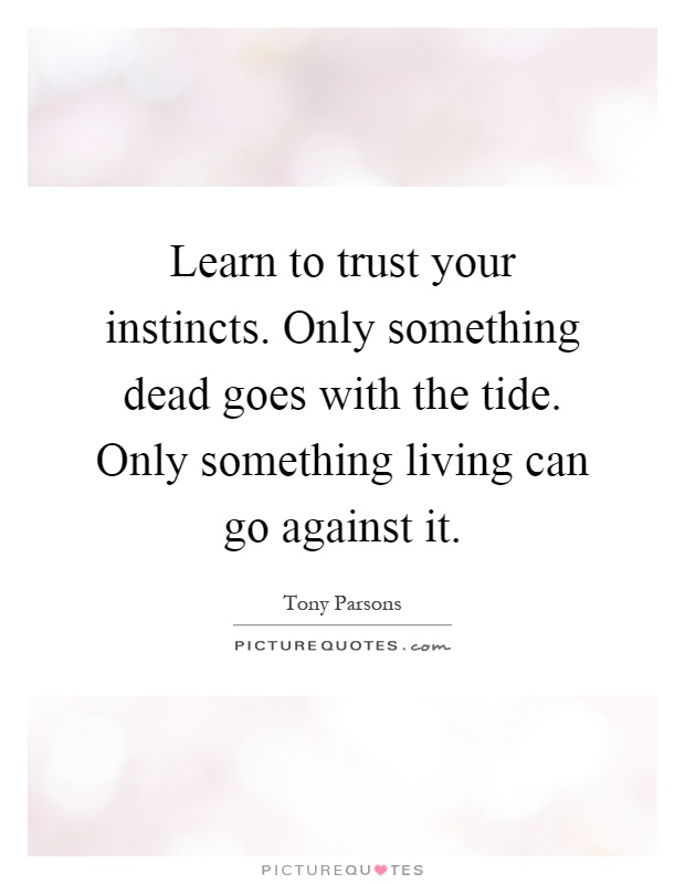 Learn to trust your instincts. Only something dead goes with the tide. Only something living can go against it Picture Quote #1