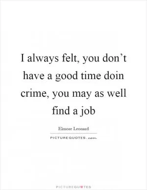 I always felt, you don’t have a good time doin crime, you may as well find a job Picture Quote #1