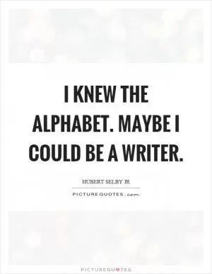 I knew the alphabet. Maybe I could be a writer Picture Quote #1