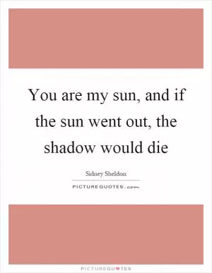 You are my sun, and if the sun went out, the shadow would die Picture Quote #1